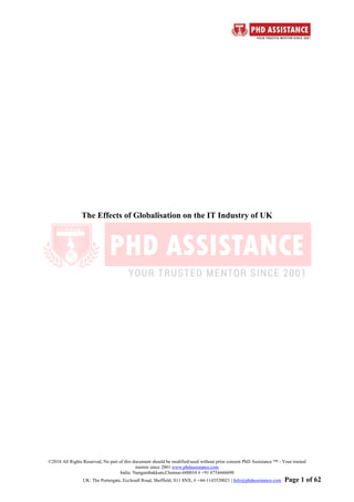 ©2018 All Rights Reserved, No part of this document should be modified/used without prior consent PhD Assistance ™ - Your trusted
mentor since 2001 www.phdassistance.com
India: Nungambakkam,Chennai-600034 # +91 8754446690
UK: The Portergate, Ecclesall Road, Sheffield, S11 8NX, # +44-1143520021 | Info@phdassistance.com Page 1 of 62
The Effects of Globalisation on the IT Industry of UK
 