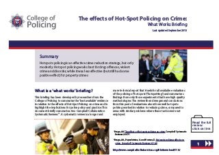 0
The effects of Hot-Spot Policing on Crime:
What Works Briefing
Last updated September 2013
Summary
Hot spots policing is an effective crime reduction strategy, but only
modestly. Hot spot policing works best for drug offences, violent
crime and disorder, while it was less effective (but still had some
positive effect) for property crimes
81
http://www.campbellcollaboration.org/lib/download/118/
Read the full
review:
click on link
What is a‘what works’briefing?
This briefing has been developed by researchers from the
College of Policing to summarise the‘best available’evidence
in relation to the effects of Hot-Spot Policing on crime and to
highlight the implications for police policy and practice. This
document briefly summarises two Campbell Collaboration
Systematic Reviews12
. A systematic review is a longer and
more technical report that trawls for all available evaluations
of the policing of‘hot spots’(‘hotspotting’) and summarises
findings from only those experiments that have high quality
methodologies. The review then drew general conclusions
from this pool of evaluations about how well hot spots
policing worked in relation to reducing crime, compared to
areas with similar problems where these tactics were not
employed.
1
Braga, AA. The effects of hot spots policing on crime. Campbell Systematic
Reviews 2007:1
2
Braga, AA., Papachristos, A. and Hureau, D. Hot spots policing effects on
crime. Campbell Systematic Reviews 2012:8
 