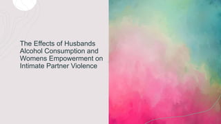 The Effects of Husbands
Alcohol Consumption and
Womens Empowerment on
Intimate Partner Violence
 