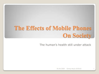 The Effects of Mobile Phones
                 On Society
         The human’s health still under attack




                     26.04.2009   Güneş Akyüz 052635   1
 