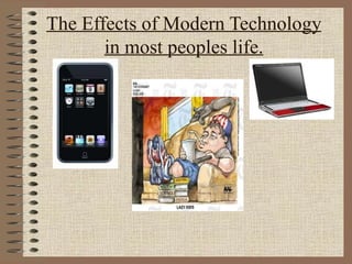 The Effects of Modern Technology in most peoples life. 