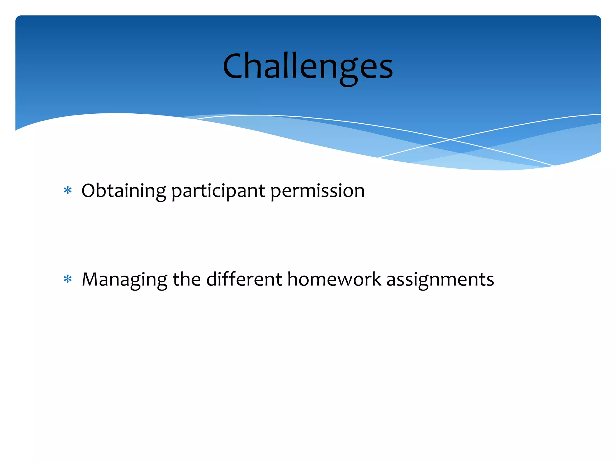 Obtaining participant permission
Managing the different homework assignments
Challenges
 