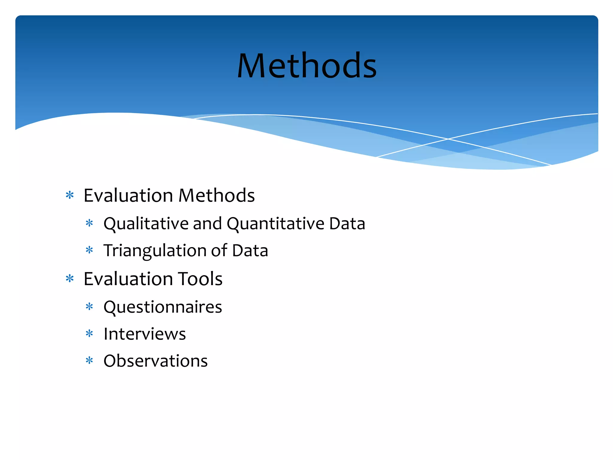 Evaluation Methods
Qualitative and Quantitative Data
Triangulation of Data
Evaluation Tools
Questionnaires
Interviews
Observations
Methods
 