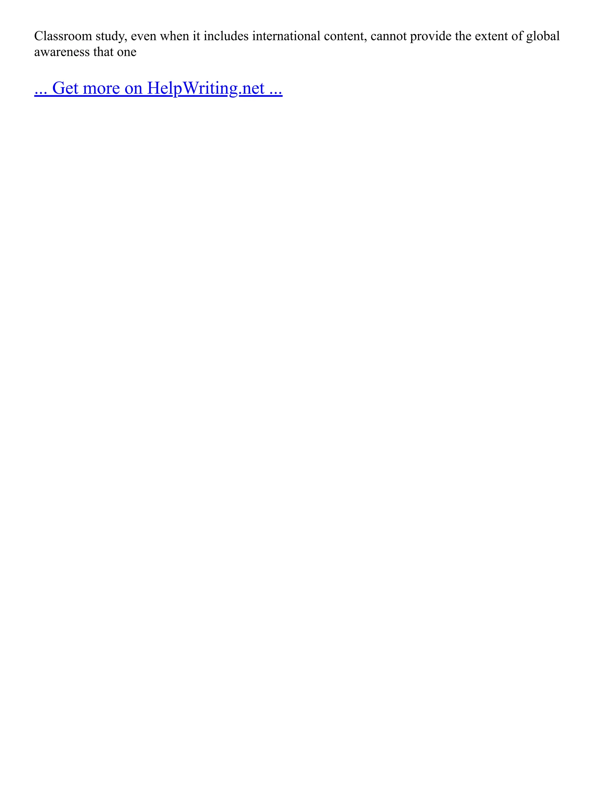 Classroom study, even when it includes international content, cannot provide the extent of global
awareness that one
... Get more on HelpWriting.net ...
 