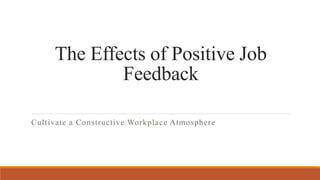 The Effects of Positive Job
Feedback
Cultivate a Constructive Workplace Atmosphere
 