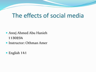 The effects of social media
 Areej Ahmed Abu Hanieh
1130234
 Instructor: Othman Amer
 English 141
 