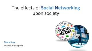 The effects of Social Networking
upon society
Bishrul Haq
www.bishrulhaq.com
 