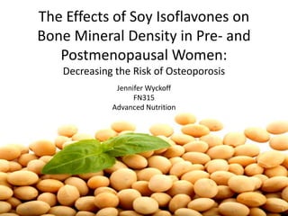The Effects of Soy Isoflavones on Bone Mineral Density in Pre- and Postmenopausal Women:Decreasing the Risk of Osteoporosis Jennifer Wyckoff FN315 Advanced Nutrition 