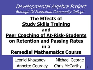 Developmental Algebra Project Borough Of Manhattan Community College The Effects of Study Skills Trainingand Peer Coaching of At-Risk-Studentson Retention and Passing Rates in a Remedial Mathematics Course Leonid Khazanov        Michael George Annette Gourgey     Chris McCarthy 1 
