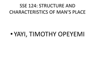 SSE 124: STRUCTURE AND
CHARACTERISTICS OF MAN’S PLACE
•YAYI, TIMOTHY OPEYEMI
 