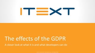 © 2017, iText Group NV, iText Software Corp., iText Software BVBA© 2017, iText Group NV, iText Software Corp., iText Software BVBA
The effects of the GDPR
A closer look at what it is and what developers can do
 