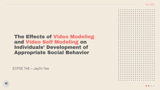 The Effects of Video Modeling
and Video Self Modeling on
Individuals’ Development of
Appropriate Social Behavior
ECPSE 746 — Jaylin Yee
Yee, 2022
 