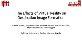 The Effects of Virtual Reality on
Destination Image Formation
Ashelle McFee, Tanja Mayrhofer, Andrea Barátová, Barbara Neuhofer,
Mattia Rainoldi and Roman Egger
Salzburg University of Applied Sciences, Austria
 