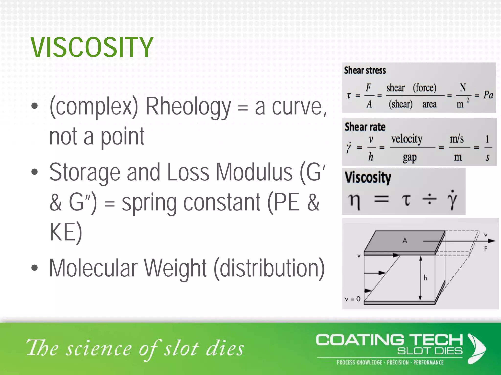 VISCOSITY
• (complex) Rheology = a curve,
not a point
• Storage and Loss Modulus (G’
& G”) = spring constant (PE &
KE)
• Molecular Weight (distribution)
 