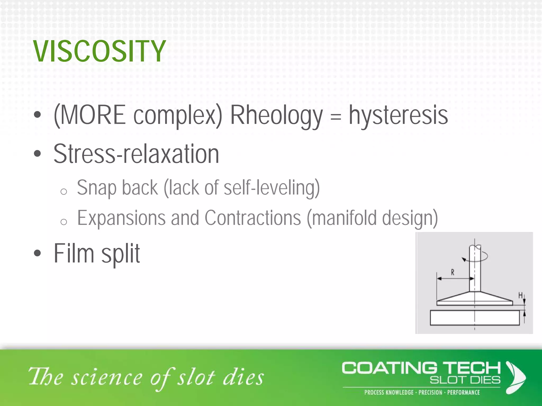VISCOSITY
• (MORE complex) Rheology = hysteresis
• Stress-relaxation
o Snap back (lack of self-leveling)
o Expansions and Contractions (manifold design)
• Film split
 