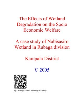 The Effects of Wetland
Degradation on the Socio
Economic Welfare
A case study of Nabisasiro
Wetland in Rubaga division
Kampala District
© 2005
By Kateregga Dennis and Magezi Andrew
 