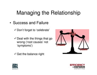 Managing the Relationship
• Success and Failure
   Don’t forget to ‘celebrate’

   Deal with the things that go
   wrong (‘root causes’ not
   ‘symptoms’)

   Get the balance right
 