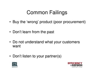 Common Failings
• Buy the ‘wrong’ product (poor procurement)

• Don’t learn from the past

• Do not understand what your customers
  want

• Don’t listen to your partner(s)
 