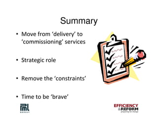 Summary
• Move from ‘delivery’ to
  ‘commissioning’ services

• Strategic role

• Remove the ‘constraints’

• Time to be ‘brave’
 