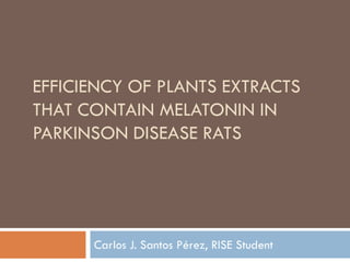 EFFICIENCY OF PLANTS EXTRACTS
THAT CONTAIN MELATONIN IN
PARKINSON DISEASE RATS




      Carlos J. Santos Pérez, RISE Student
 
