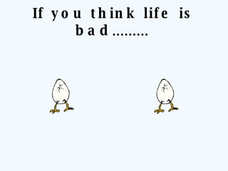 If you think life is bad .........   