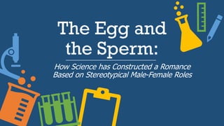 The Egg and
the Sperm:
How Science has Constructed a Romance
Based on Stereotypical Male-Female Roles
 