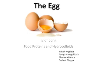 The Egg
BFST 2203
Food Proteins and Hydrocolloids
Gihan Wijelath
Taniya Nanayakkara
Shamara Perera
Sachini Bhagya
 
