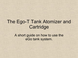 The Ego-T Tank Atomizer and Cartridge A short guide on how to use the eGo tank system. 
