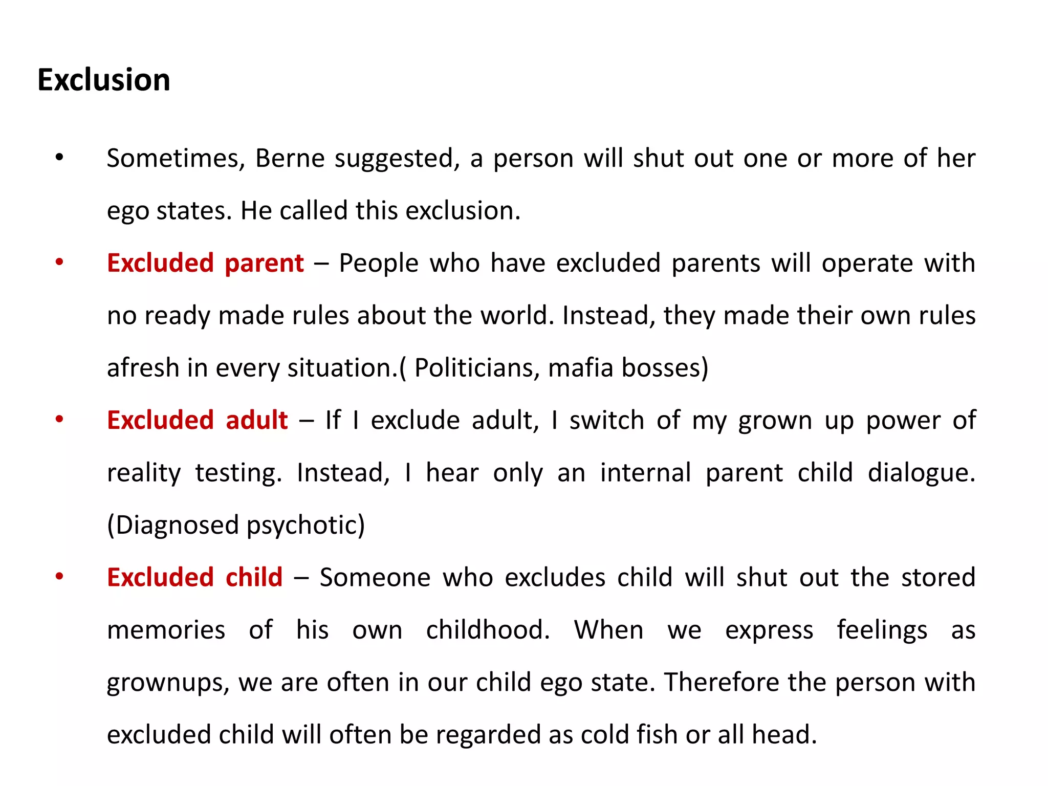It occurs when the person replays a
parental slogan, agrees to it with a child
belief, and mistakes both of these for
reality.
• People cant be trusted paired
with
• I can never trust anyone.
• Children should be seen and
not heart paired with
• To get by in the world, I have to
keep quit.
Double Contamination
 