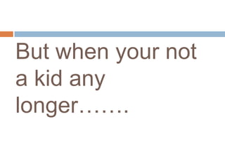But when your not a kid any longer…….