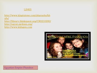 LINKS
http://www.kingtutone.com/pharaohs/kh
ufu/
http://library.thinkquest.org/CR0210200/
http://egypt.mrdonn.org/
http://www.kidsgen.com
Egyptian Empire Pharahos
 