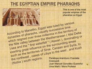 THE EGYPTIAN EMPIRE PHARAOHS
This is one of the most
popular empires of the
pharahos on Egypt
Penélope Aramburu /Candela
Cozzupoli
Juan Manuel González Guereño/
Uma Marti / Mora Professi
 