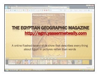 THE EGYPTIAN GEOGRAPHIC MAGAZINE
http://egm.yassermetwally.com
THE EGYPTIAN GEOGRAPHIC MAGAZINE
http://egm.yassermetwally.com
A online flashed-based slide show that describes every thing
about Egypt in pictures rather than words
 