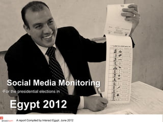 Social Media Monitoring
For the presidential elections in


   Egypt 2012
       A report Compiled by Interact Egypt. June 2012
 