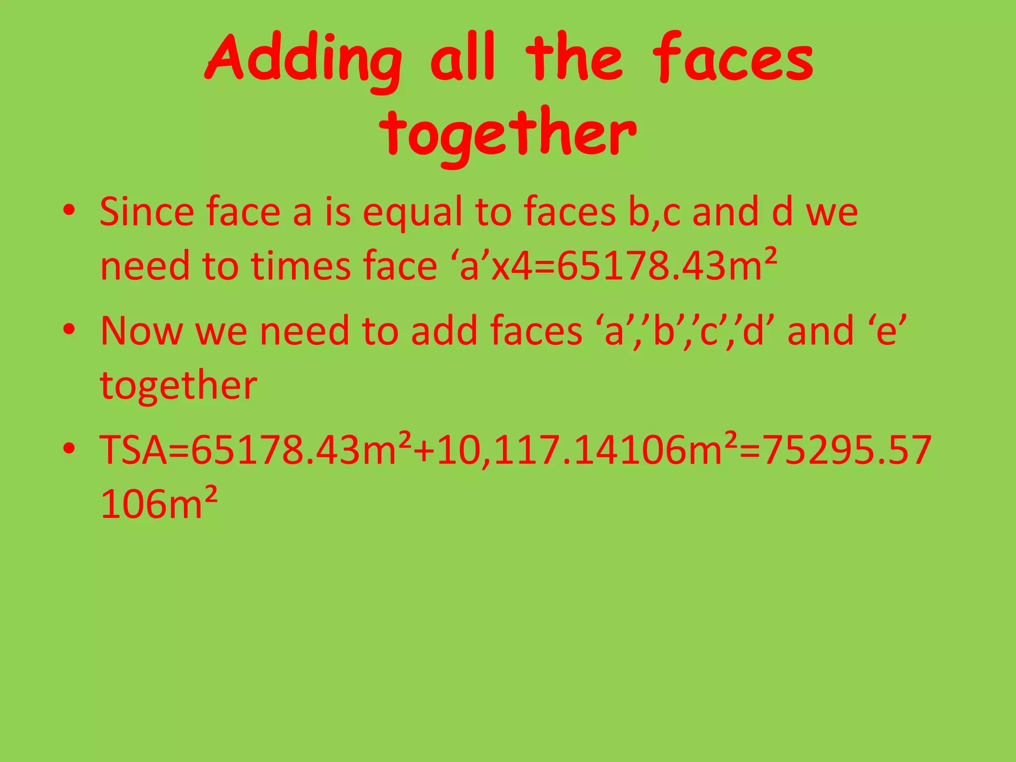 Adding all the faces togetherSince face a is equal to faces b,c and d we need to times face ‘a’x4=65178.43m²Now we need to add faces ‘a’,’b’,’c’,’d’ and ‘e’ togetherTSA=65178.43m²+10,117.14106m²=75295.57106m²