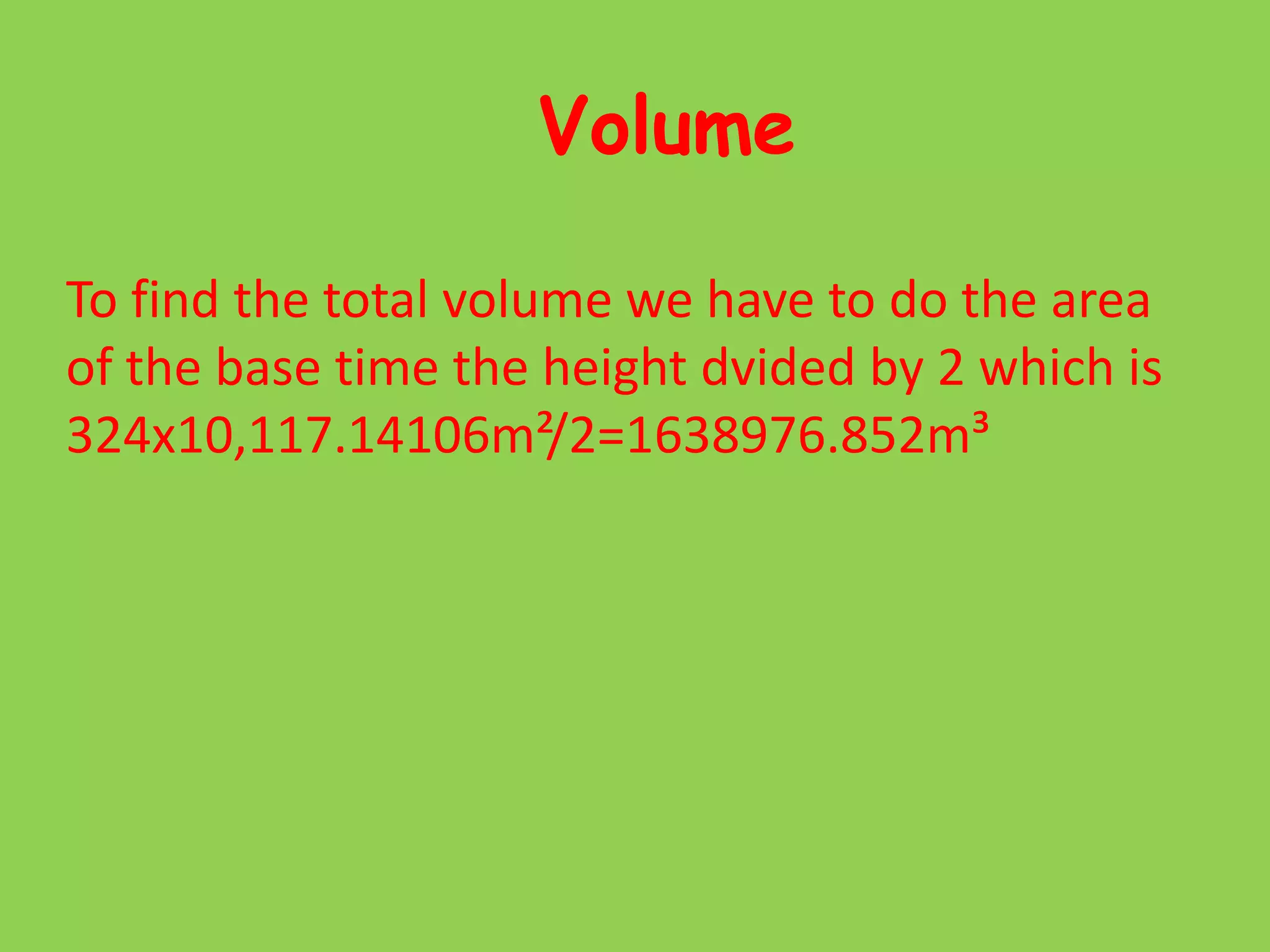 VolumeTo find the total volume we have to do the area of the base time the height dvided by 2 which is 324x10,117.14106m²/2=1638976.852m³