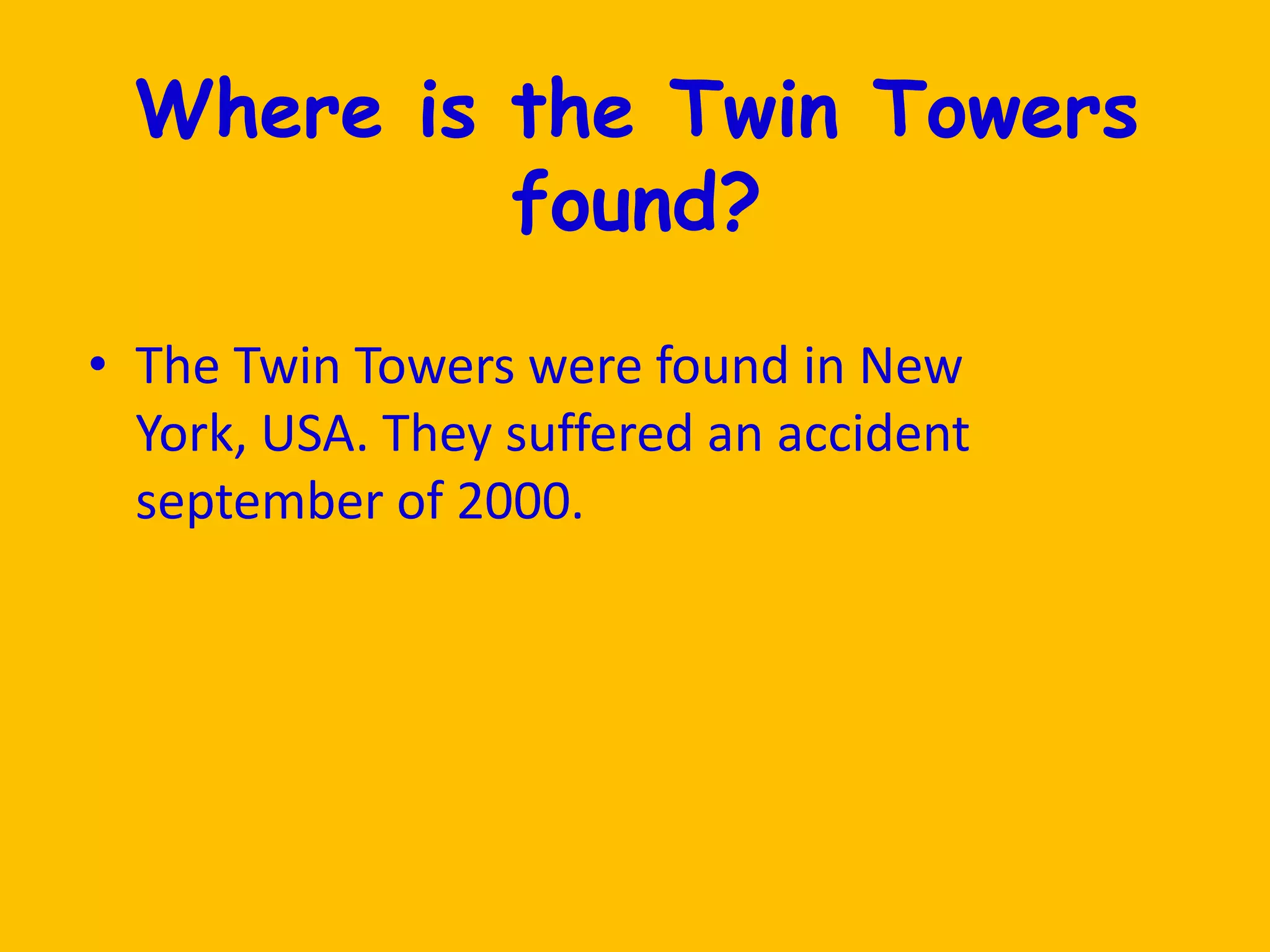 Where is the Twin Towers found?The Twin Towers were found in New York, USA. They suffered an accident september of 2000.