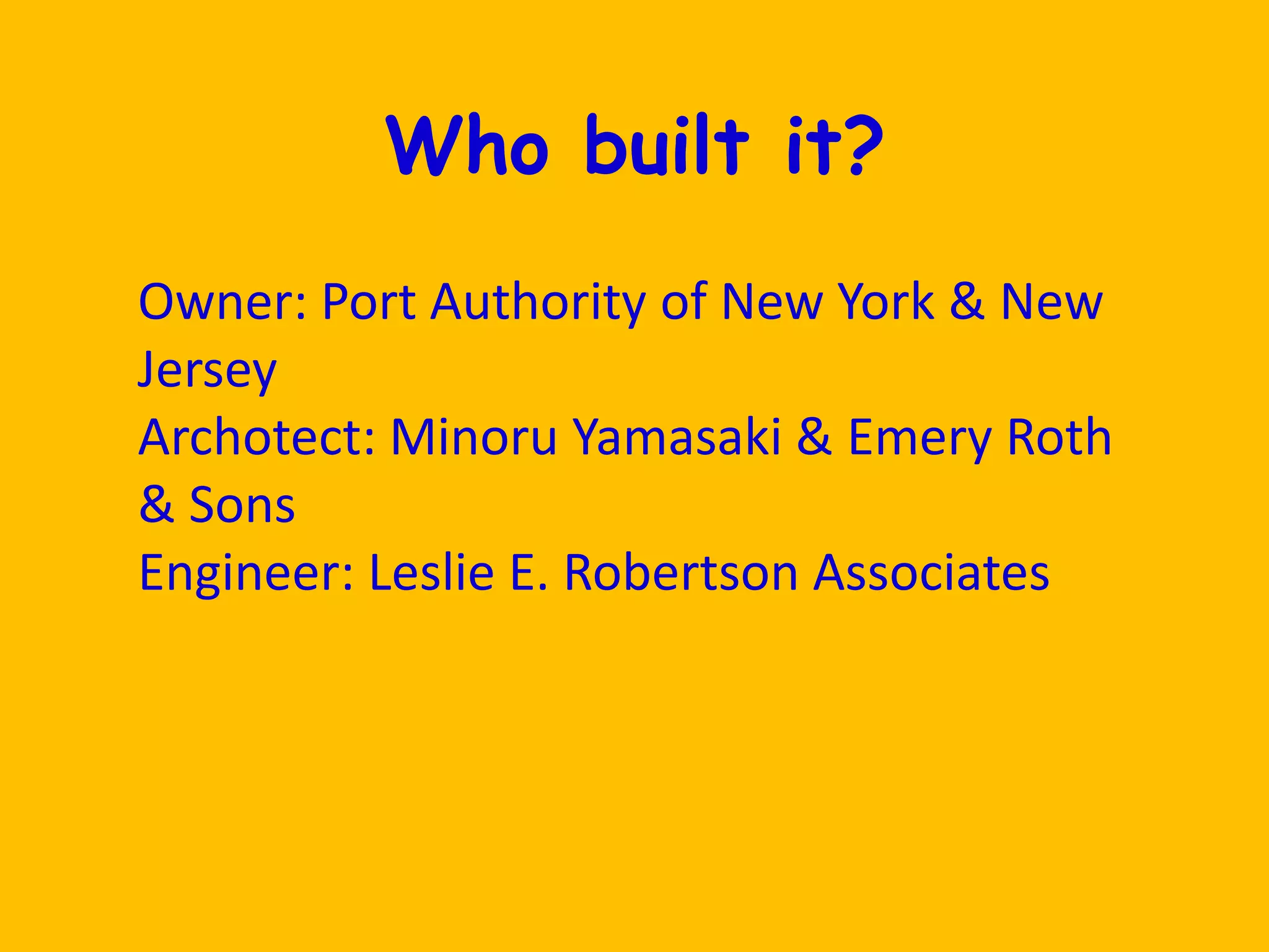 Who built it?Owner: Port Authority of New York & New JerseyArchotect: Minoru Yamasaki & Emery Roth & SonsEngineer: Leslie E. Robertson Associates