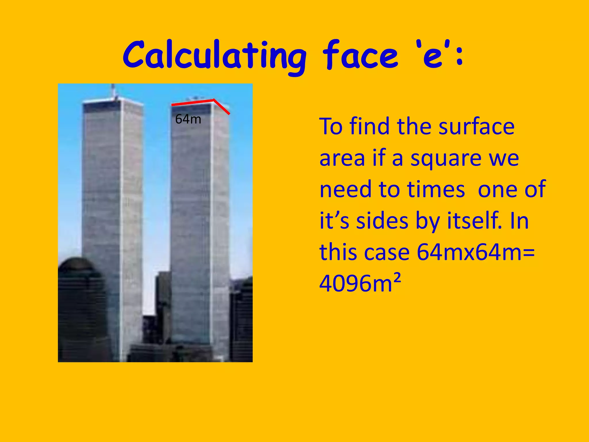 Calculating face ‘e’:64mTo find the surface area if a square we need to times  one of it’s sides by itself. In this case 64mx64m= 4096m²