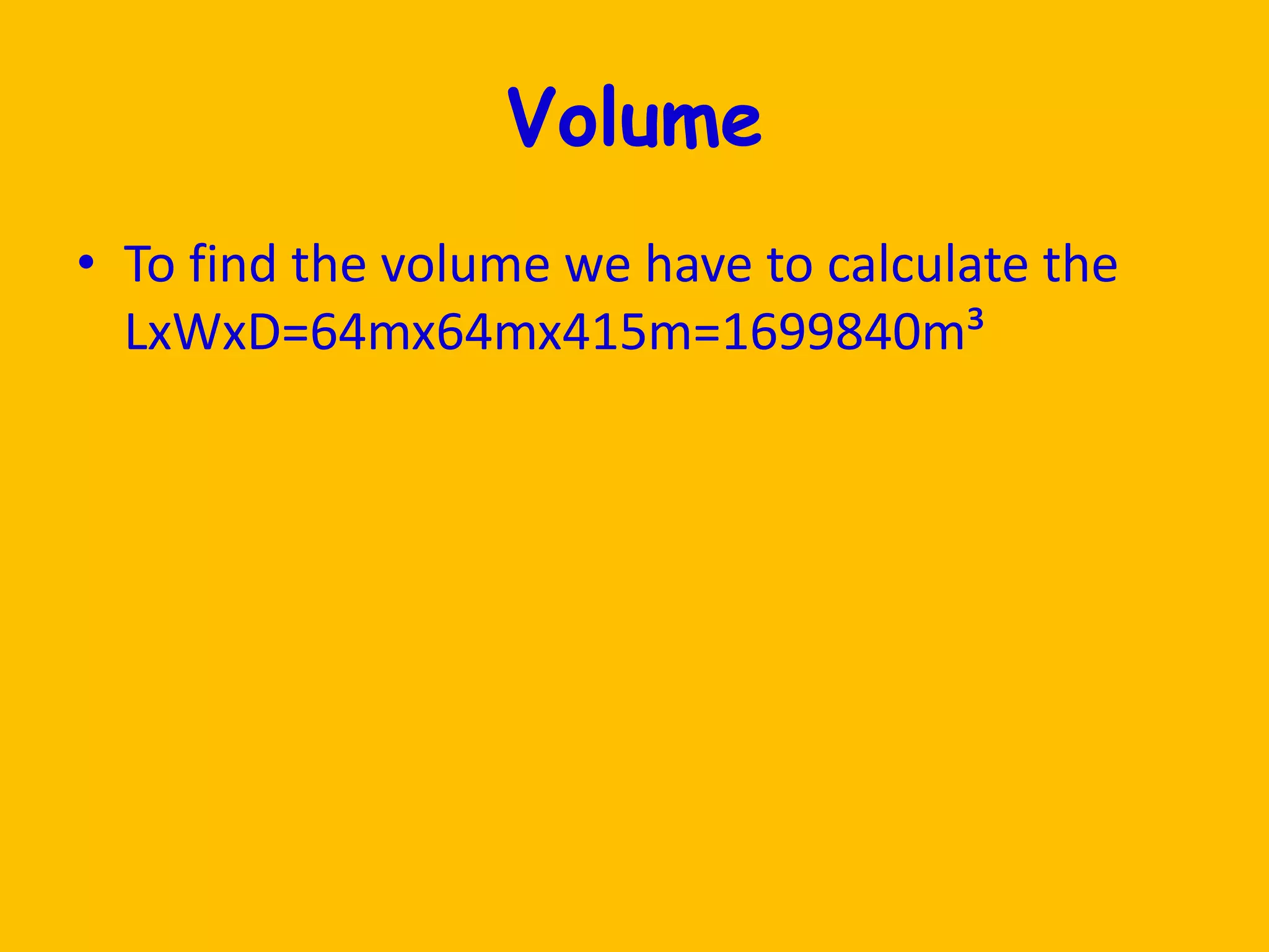 VolumeTo find the volume we have to calculate the LxWxD=64mx64mx415m=1699840m³