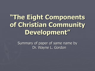 “ The Eight Components of Christian Community Development” Summary of paper of same name by Dr. Wayne L. Gordon 