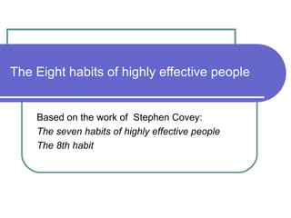 The Eight habits of highly effective people Based on the work of  Stephen Covey: The seven habits of highly effective people The 8th habit 