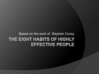 The Eight habits of highly effective people Based on the work of  Stephen Covey 