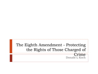 The Eighth Amendment - Protecting
the Rights of Those Charged of
Crime
Donald L Koch
 