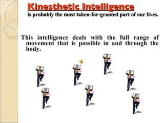 Kinesthetic Intelligence is probably the most taken-for-granted part of our lives.  This intelligence deals with the full range of movement that is possible in and through the body. 