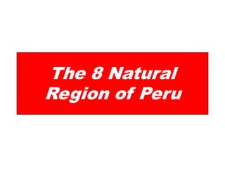 The 8 Natural
Region of Peru
 