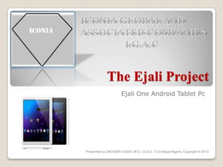The Ejali Project
Ejali One Android Tablet Pc
Presented by OKOGERI UGOO, M.D, I.G.A.C, T.I.G Abuja Nigeria. Copyright © 2013
 