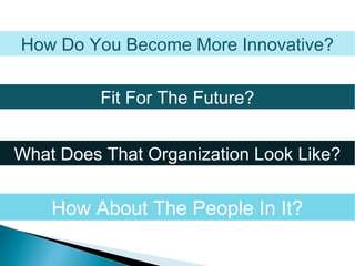 How Do You Become More Innovative?
What Does That Organization Look Like?
Fit For The Future?
How About The People In It?
 