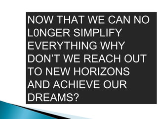 NOW THAT WE CAN NO
L0NGER SIMPLIFY
EVERYTHING WHY
DON’T WE REACH OUT
TO NEW HORIZONS
AND ACHIEVE OUR
DREAMS?
 