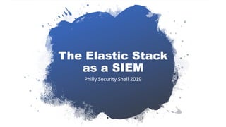 The Elastic Stack
as a SIEM
Philly Security Shell 2019
 
